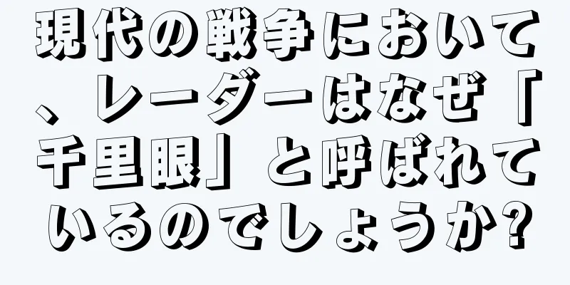 現代の戦争において、レーダーはなぜ「千里眼」と呼ばれているのでしょうか?