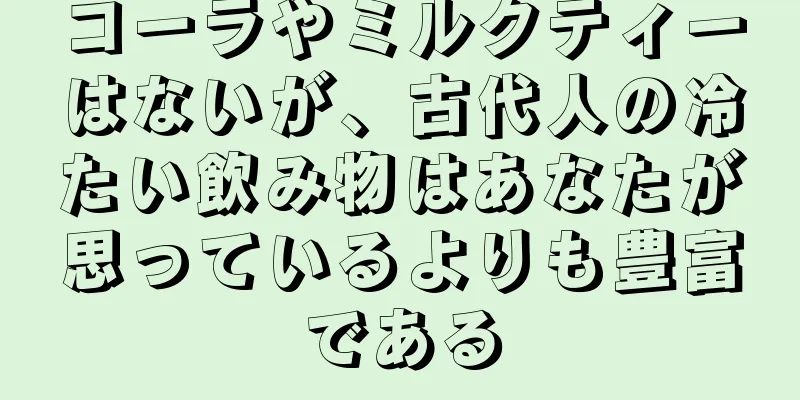 コーラやミルクティーはないが、古代人の冷たい飲み物はあなたが思っているよりも豊富である