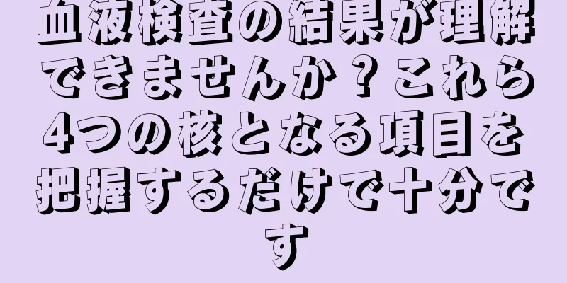 血液検査の結果が理解できませんか？これら4つの核となる項目を把握するだけで十分です