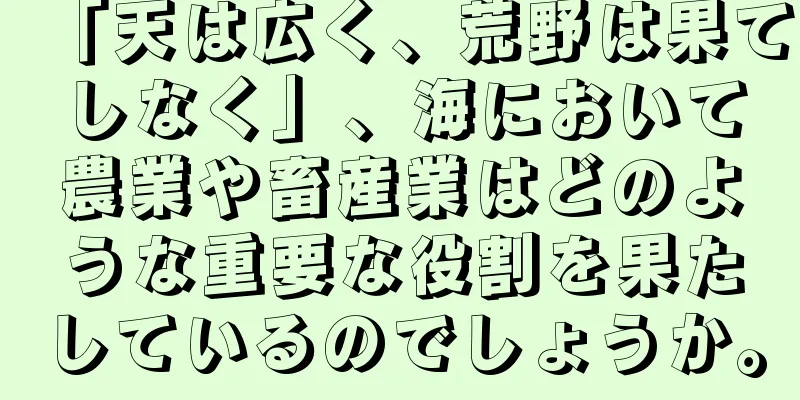 「天は広く、荒野は果てしなく」、海において農業や畜産業はどのような重要な役割を果たしているのでしょうか。