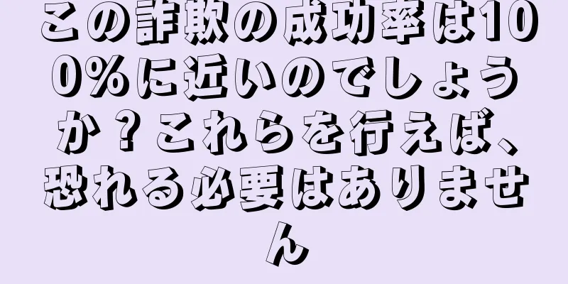 この詐欺の成功率は100%に近いのでしょうか？これらを行えば、恐れる必要はありません