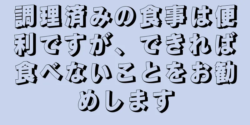 調理済みの食事は便利ですが、できれば食べないことをお勧めします