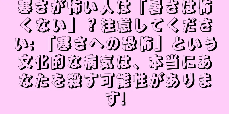 寒さが怖い人は「暑さは怖くない」？注意してください: 「寒さへの恐怖」という文化的な病気は、本当にあなたを殺す可能性があります!