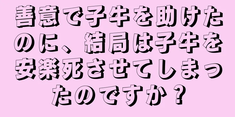 善意で子牛を助けたのに、結局は子牛を安楽死させてしまったのですか？