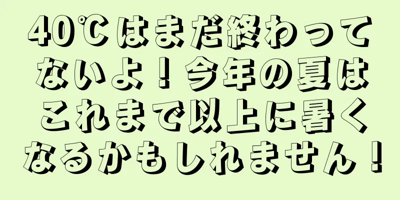 40℃はまだ終わってないよ！今年の夏はこれまで以上に暑くなるかもしれません！