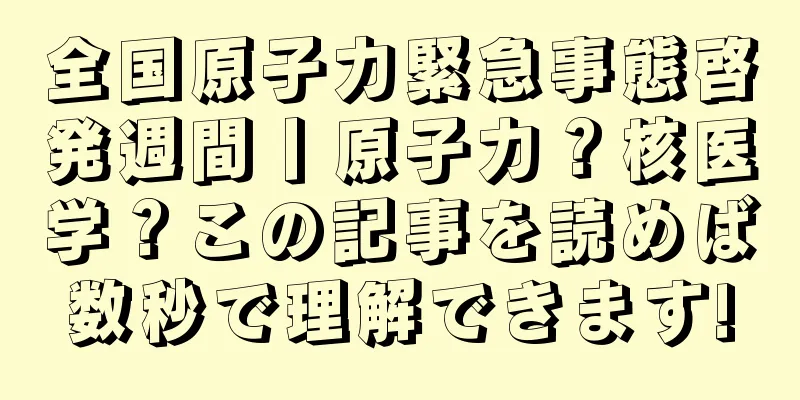 全国原子力緊急事態啓発週間丨原子力？核医学？この記事を読めば数秒で理解できます!