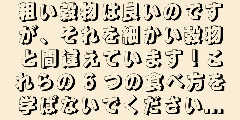 粗い穀物は良いのですが、それを細かい穀物と間違えています！これらの 6 つの食べ方を学ばないでください...