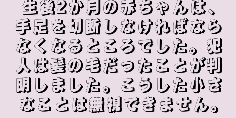 生後2か月の赤ちゃんは、手足を切断しなければならなくなるところでした。犯人は髪の毛だったことが判明しました。こうした小さなことは無視できません。