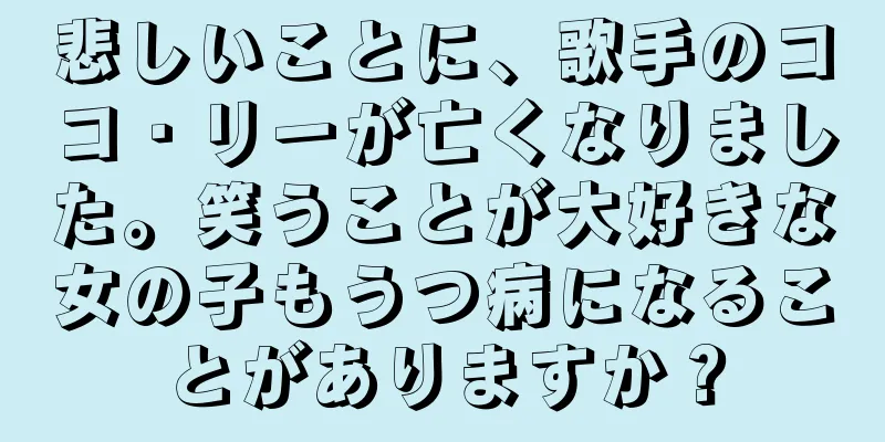 悲しいことに、歌手のココ・リーが亡くなりました。笑うことが大好きな女の子もうつ病になることがありますか？