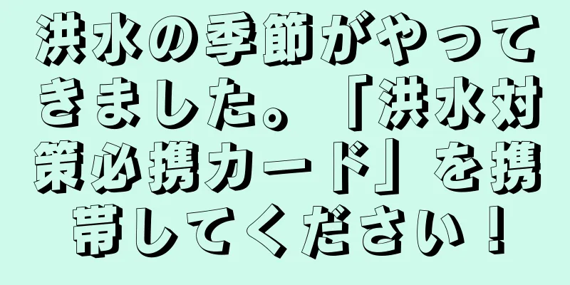 洪水の季節がやってきました。「洪水対策必携カード」を携帯してください！