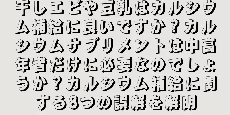 干しエビや豆乳はカルシウム補給に良いですか？カルシウムサプリメントは中高年者だけに必要なのでしょうか？カルシウム補給に関する8つの誤解を解明