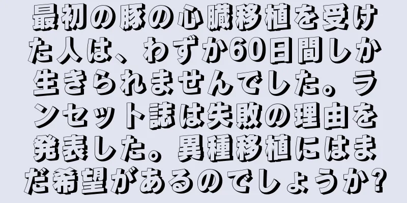 最初の豚の心臓移植を受けた人は、わずか60日間しか生きられませんでした。ランセット誌は失敗の理由を発表した。異種移植にはまだ希望があるのでしょうか?