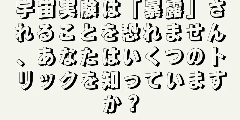 宇宙実験は「暴露」されることを恐れません、あなたはいくつのトリックを知っていますか？