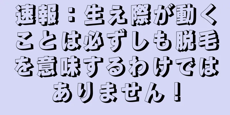 速報：生え際が動くことは必ずしも脱毛を意味するわけではありません！
