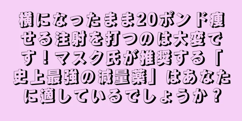 横になったまま20ポンド痩せる注射を打つのは大変です！マスク氏が推奨する「史上最強の減量薬」はあなたに適しているでしょうか？