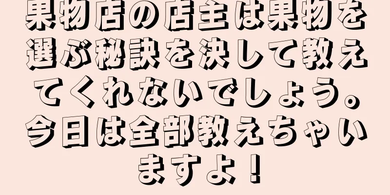 果物店の店主は果物を選ぶ秘訣を決して教えてくれないでしょう。今日は全部教えちゃいますよ！