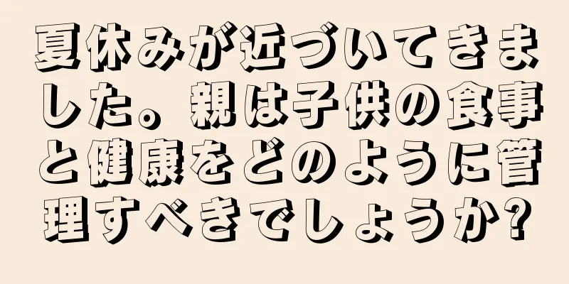 夏休みが近づいてきました。親は子供の食事と健康をどのように管理すべきでしょうか?