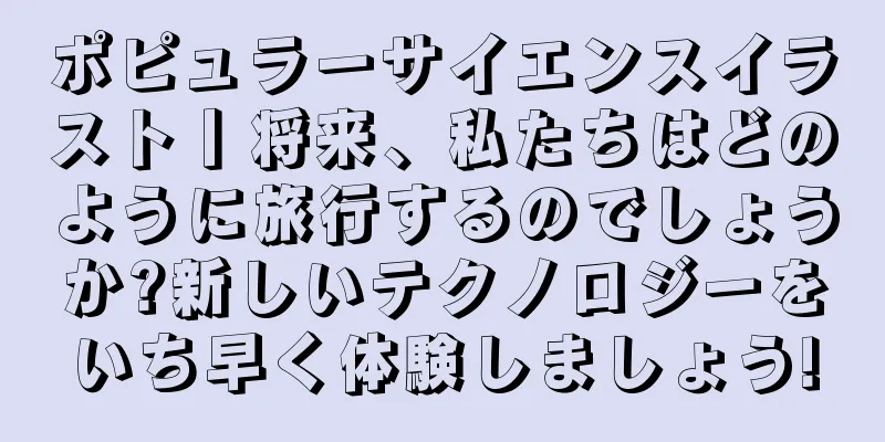 ポピュラーサイエンスイラスト丨将来、私たちはどのように旅行するのでしょうか?新しいテクノロジーをいち早く体験しましょう!