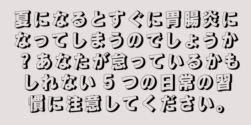 夏になるとすぐに胃腸炎になってしまうのでしょうか？あなたが怠っているかもしれない 5 つの日常の習慣に注意してください。