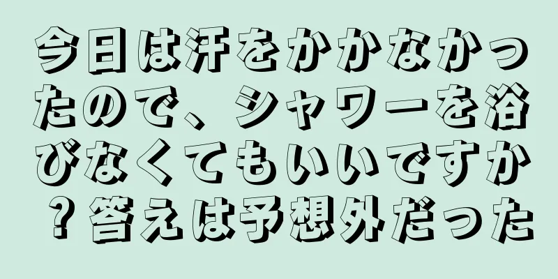 今日は汗をかかなかったので、シャワーを浴びなくてもいいですか？答えは予想外だった