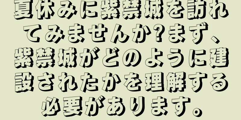 夏休みに紫禁城を訪れてみませんか?まず、紫禁城がどのように建設されたかを理解する必要があります。