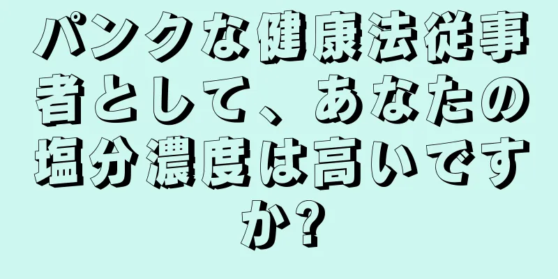 パンクな健康法従事者として、あなたの塩分濃度は高いですか?