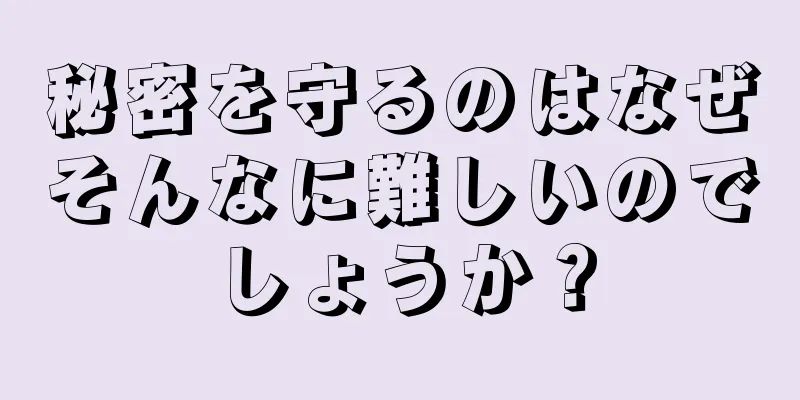 秘密を守るのはなぜそんなに難しいのでしょうか？