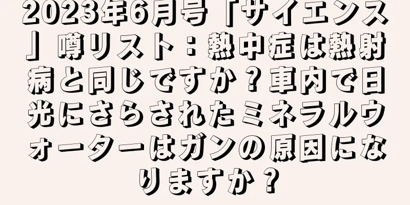 2023年6月号「サイエンス」噂リスト：熱中症は熱射病と同じですか？車内で日光にさらされたミネラルウォーターはガンの原因になりますか？