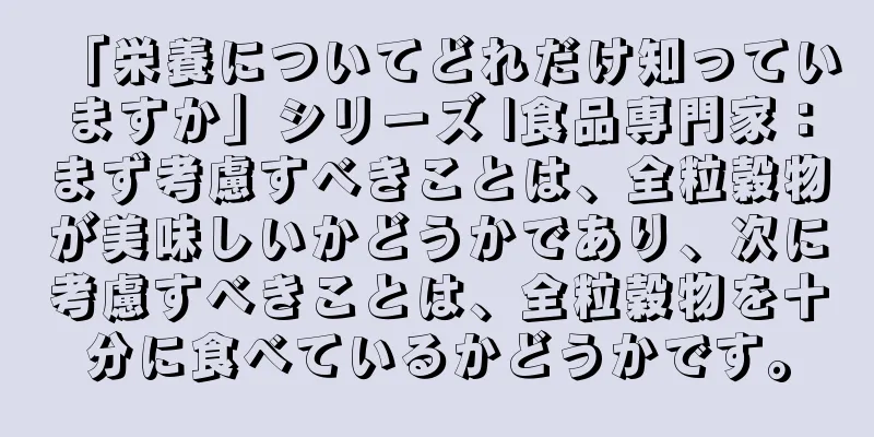 「栄養についてどれだけ知っていますか」シリーズ |食品専門家：まず考慮すべきことは、全粒穀物が美味しいかどうかであり、次に考慮すべきことは、全粒穀物を十分に食べているかどうかです。