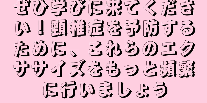 ぜひ学びに来てください！頸椎症を予防するために、これらのエクササイズをもっと頻繁に行いましょう