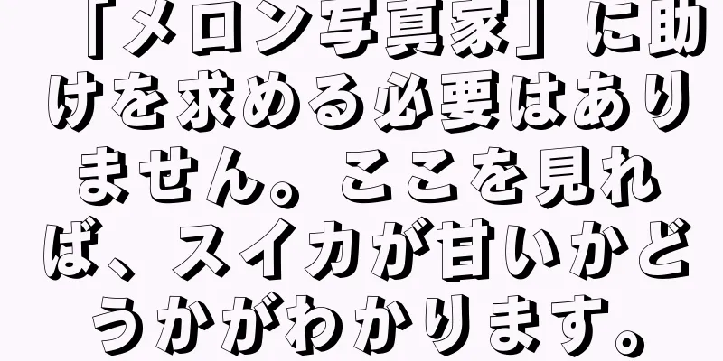 「メロン写真家」に助けを求める必要はありません。ここを見れば、スイカが甘いかどうかがわかります。
