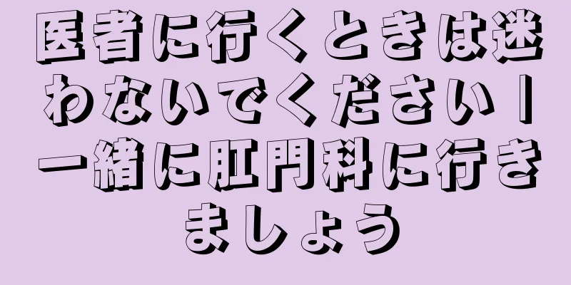 医者に行くときは迷わないでください |一緒に肛門科に行きましょう