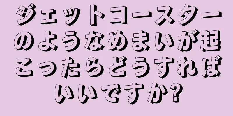ジェットコースターのようなめまいが起こったらどうすればいいですか?