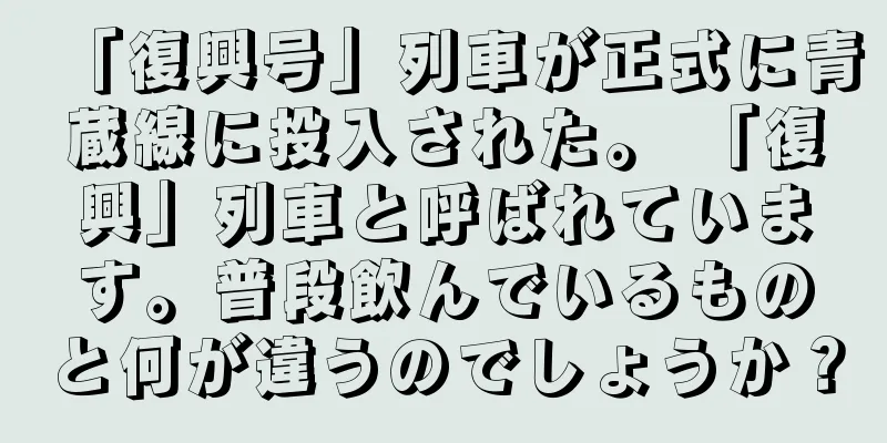 「復興号」列車が正式に青蔵線に投入された。 「復興」列車と呼ばれています。普段飲んでいるものと何が違うのでしょうか？