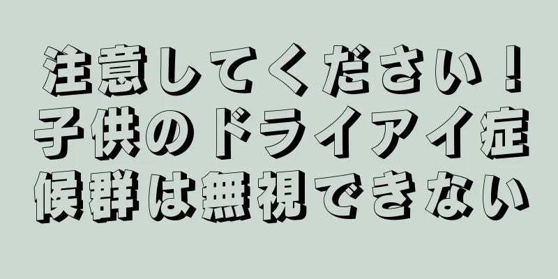 注意してください！子供のドライアイ症候群は無視できない