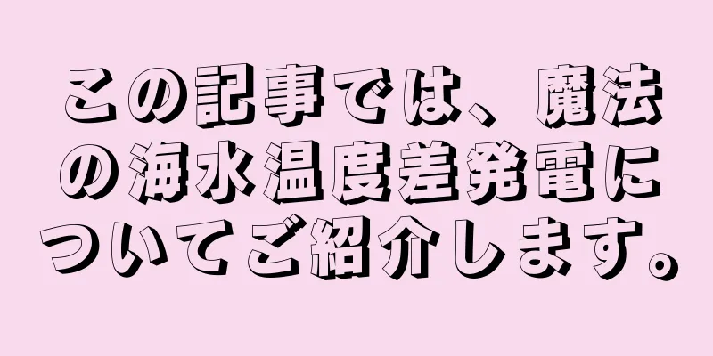 この記事では、魔法の海水温度差発電についてご紹介します。