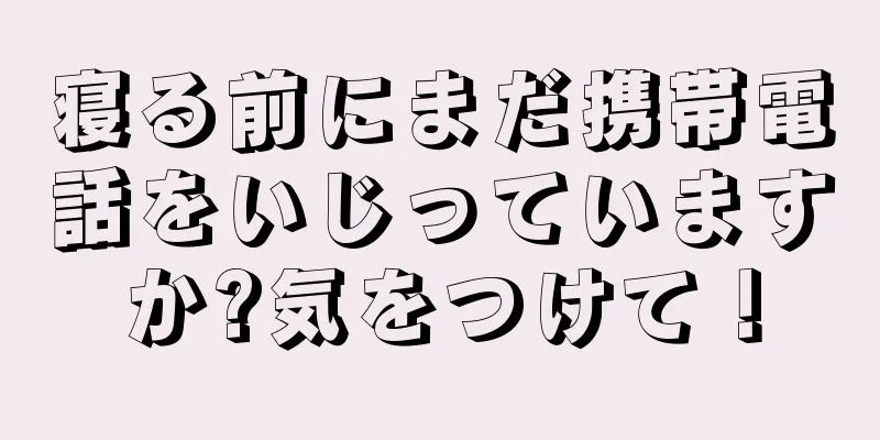 寝る前にまだ携帯電話をいじっていますか?気をつけて！