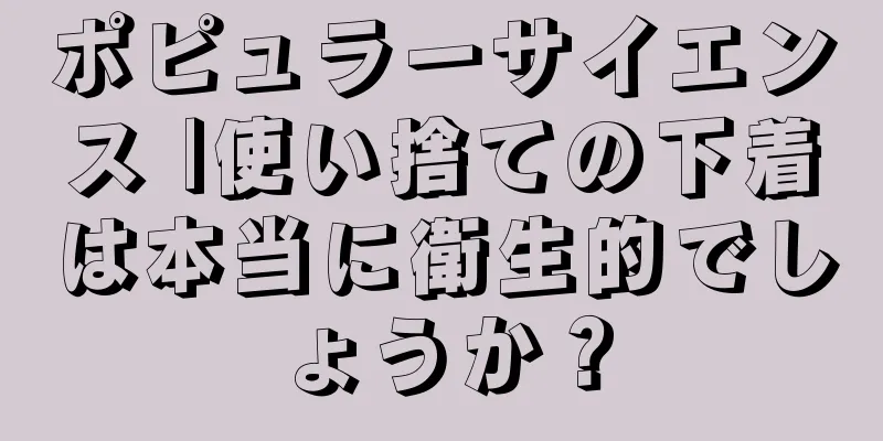 ポピュラーサイエンス |使い捨ての下着は本当に衛生的でしょうか？