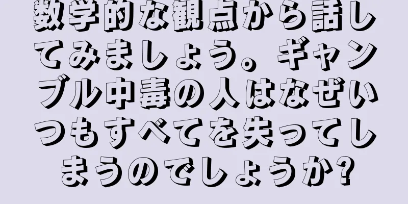 数学的な観点から話してみましょう。ギャンブル中毒の人はなぜいつもすべてを失ってしまうのでしょうか?