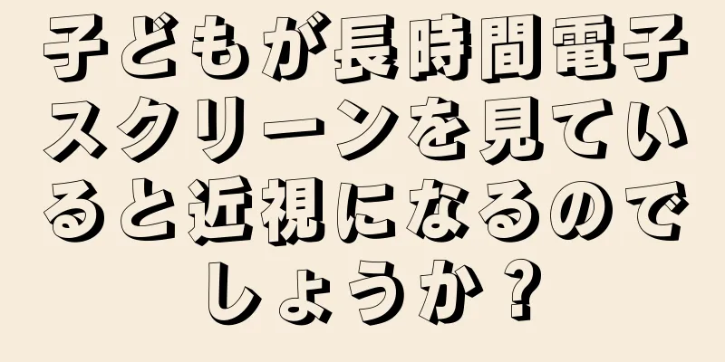 子どもが長時間電子スクリーンを見ていると近視になるのでしょうか？