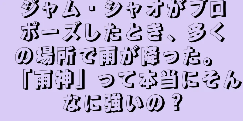 ジャム・シャオがプロポーズしたとき、多くの場所で雨が降った。 「雨神」って本当にそんなに強いの？