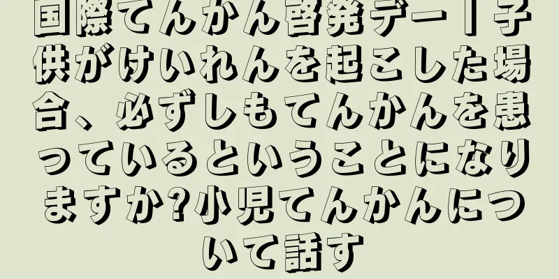 国際てんかん啓発デー丨子供がけいれんを起こした場合、必ずしもてんかんを患っているということになりますか?小児てんかんについて話す