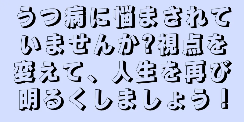 うつ病に悩まされていませんか?視点を変えて、人生を再び明るくしましょう！