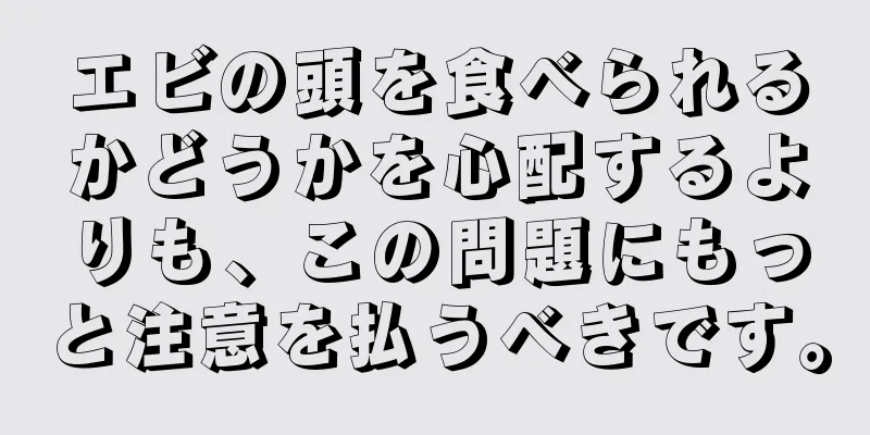 エビの頭を食べられるかどうかを心配するよりも、この問題にもっと注意を払うべきです。