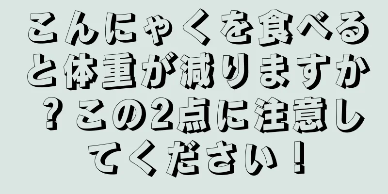 こんにゃくを食べると体重が減りますか？この2点に注意してください！