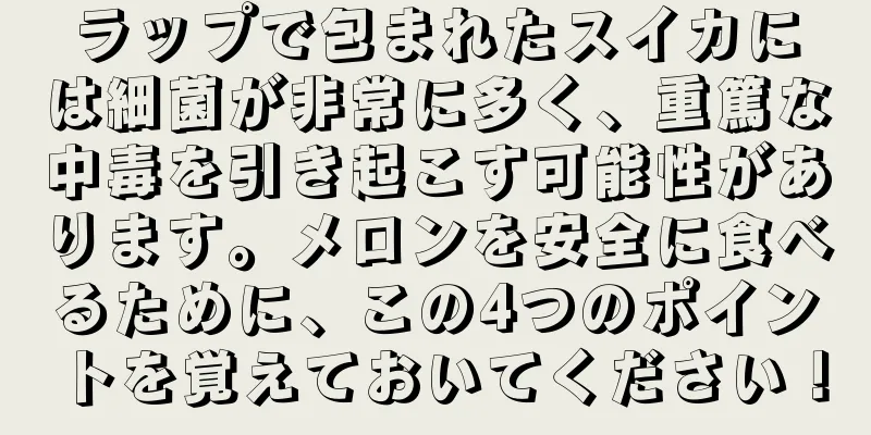 ラップで包まれたスイカには細菌が非常に多く、重篤な中毒を引き起こす可能性があります。メロンを安全に食べるために、この4つのポイントを覚えておいてください！