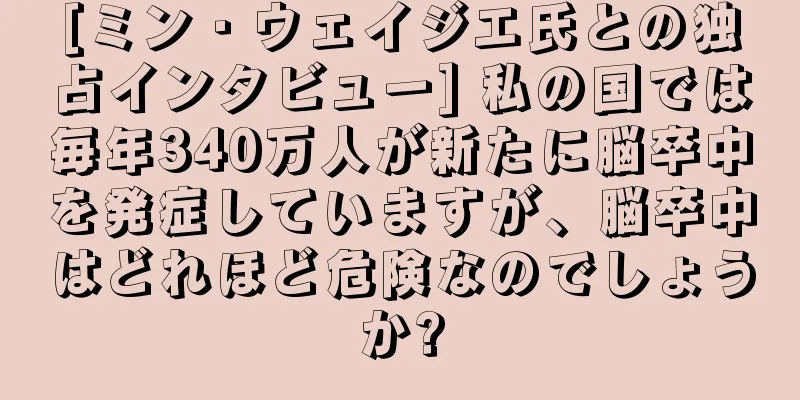 [ミン・ウェイジエ氏との独占インタビュー] 私の国では毎年340万人が新たに脳卒中を発症していますが、脳卒中はどれほど危険なのでしょうか?