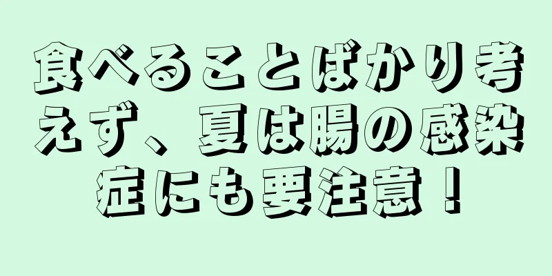 食べることばかり考えず、夏は腸の感染症にも要注意！