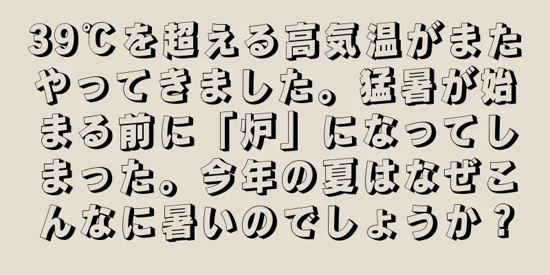39℃を超える高気温がまたやってきました。猛暑が始まる前に「炉」になってしまった。今年の夏はなぜこんなに暑いのでしょうか？