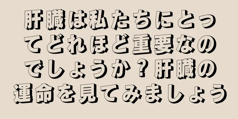 肝臓は私たちにとってどれほど重要なのでしょうか？肝臓の運命を見てみましょう